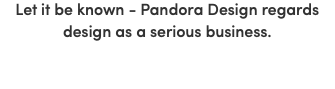 Let it be known - Pandora Design regards design as a serious business.